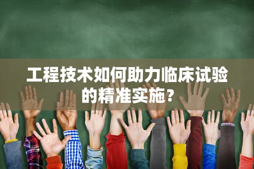 工程技术如何助力临床试验的精准实施？