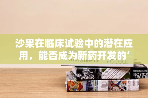 沙果在临床试验中的潜在应用，能否成为新药开发的‘果’实？
