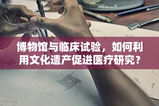 博物馆与临床试验，如何利用文化遗产促进医疗研究？