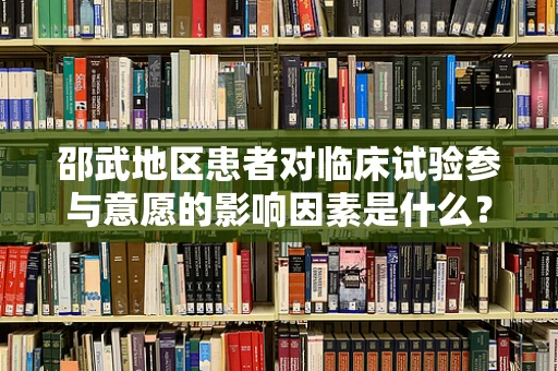 邵武地区患者对临床试验参与意愿的影响因素是什么？