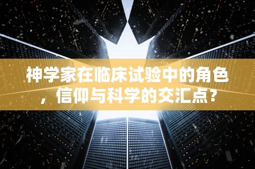 神学家在临床试验中的角色，信仰与科学的交汇点？