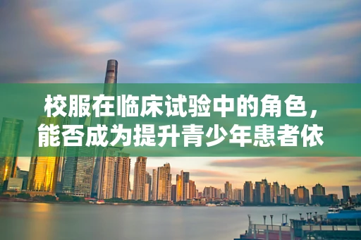 校服在临床试验中的角色，能否成为提升青少年患者依从性的关键？