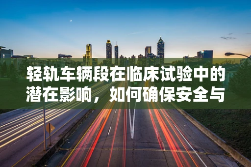轻轨车辆段在临床试验中的潜在影响，如何确保安全与效率？