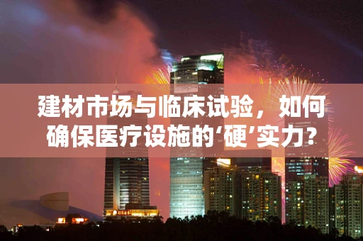建材市场与临床试验，如何确保医疗设施的‘硬’实力？