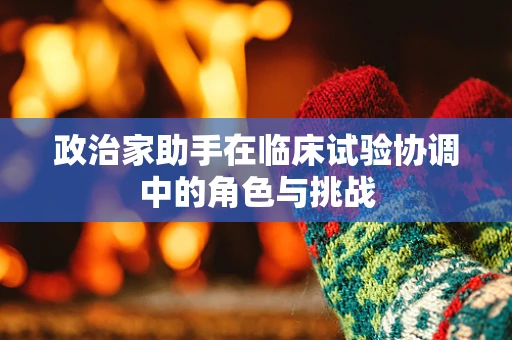 政治家助手在临床试验协调中的角色与挑战