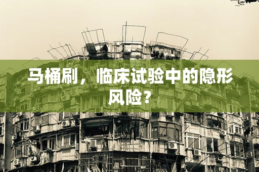 马桶刷，临床试验中的隐形风险？