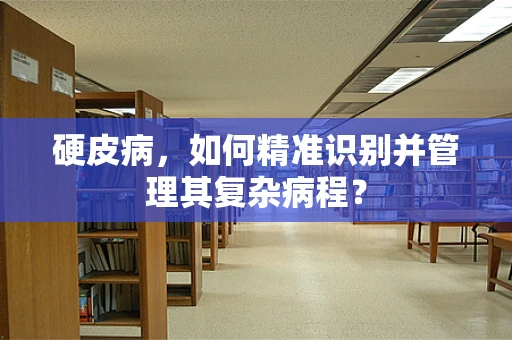 硬皮病，如何精准识别并管理其复杂病程？