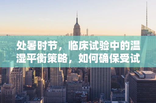 处暑时节，临床试验中的温湿平衡策略，如何确保受试者舒适与安全？
