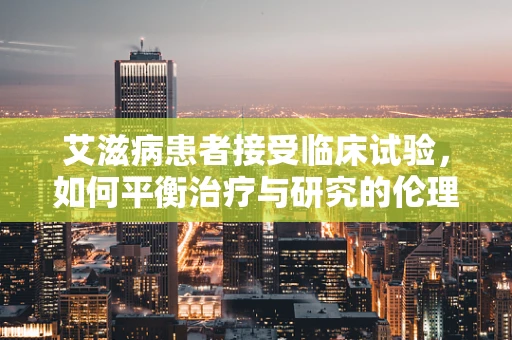 艾滋病患者接受临床试验，如何平衡治疗与研究的伦理考量？