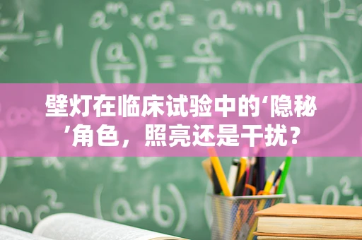 壁灯在临床试验中的‘隐秘’角色，照亮还是干扰？
