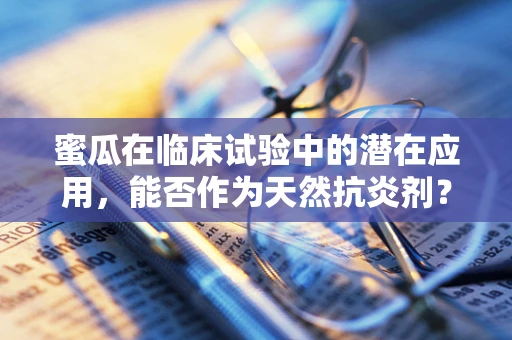 蜜瓜在临床试验中的潜在应用，能否作为天然抗炎剂？