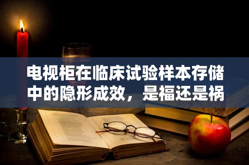 电视柜在临床试验样本存储中的隐形成效，是福还是祸？