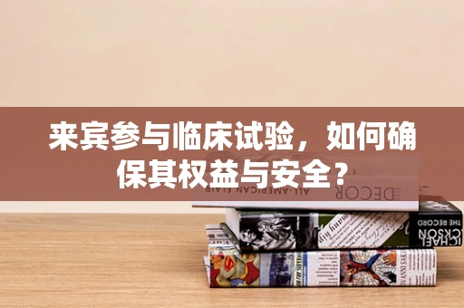 来宾参与临床试验，如何确保其权益与安全？