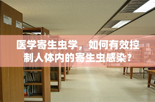医学寄生虫学，如何有效控制人体内的寄生虫感染？