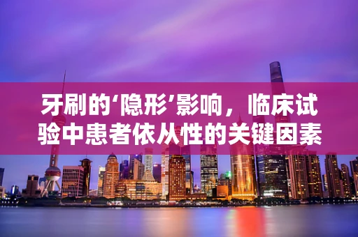 牙刷的‘隐形’影响，临床试验中患者依从性的关键因素