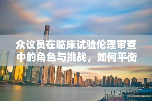 众议员在临床试验伦理审查中的角色与挑战，如何平衡公众期望与科学严谨？