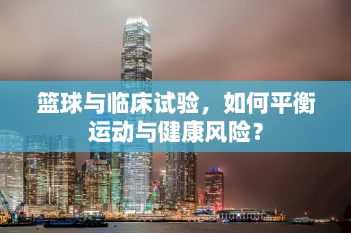 篮球与临床试验，如何平衡运动与健康风险？