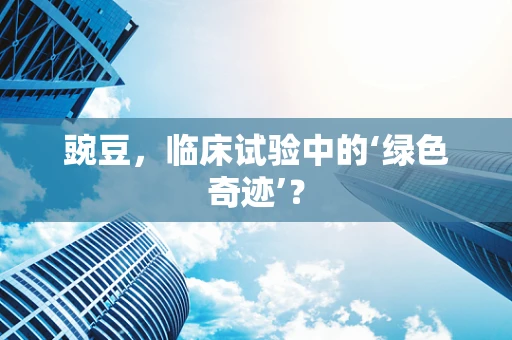 豌豆，临床试验中的‘绿色奇迹’？