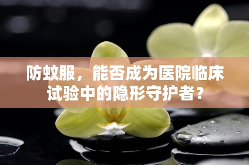 防蚊服，能否成为医院临床试验中的隐形守护者？