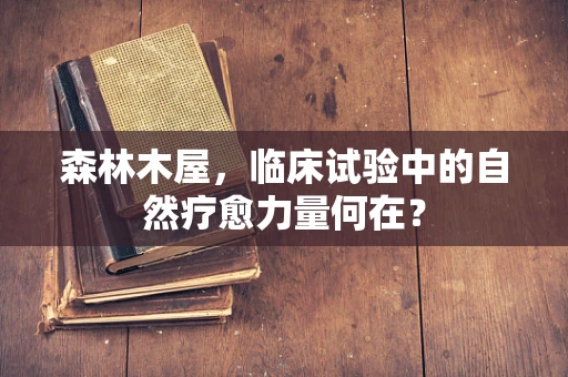 森林木屋，临床试验中的自然疗愈力量何在？