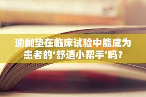 瑜伽垫在临床试验中能成为患者的‘舒适小帮手’吗？