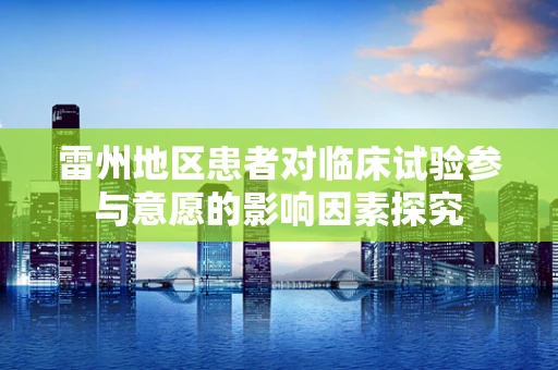 雷州地区患者对临床试验参与意愿的影响因素探究