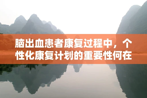 脑出血患者康复过程中，个性化康复计划的重要性何在？