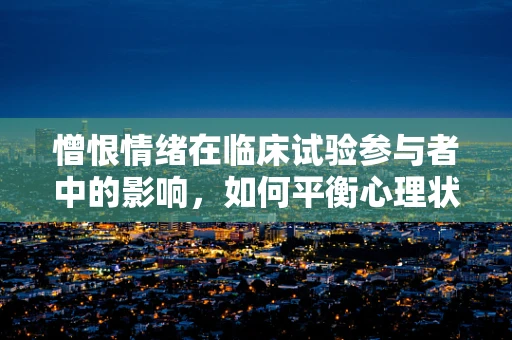 憎恨情绪在临床试验参与者中的影响，如何平衡心理状态以保障研究质量？