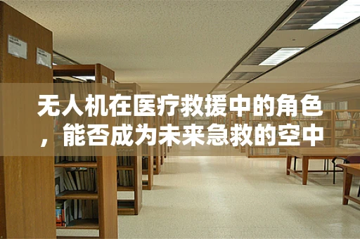无人机在医疗救援中的角色，能否成为未来急救的空中翅膀？