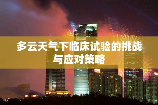 多云天气下临床试验的挑战与应对策略