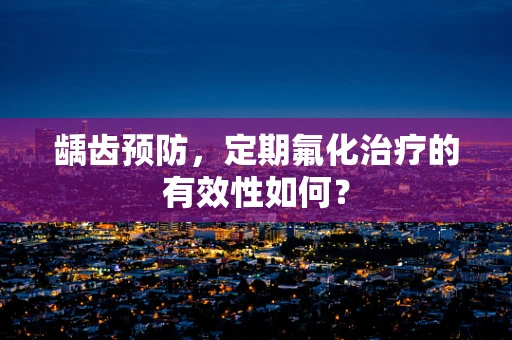 龋齿预防，定期氟化治疗的有效性如何？