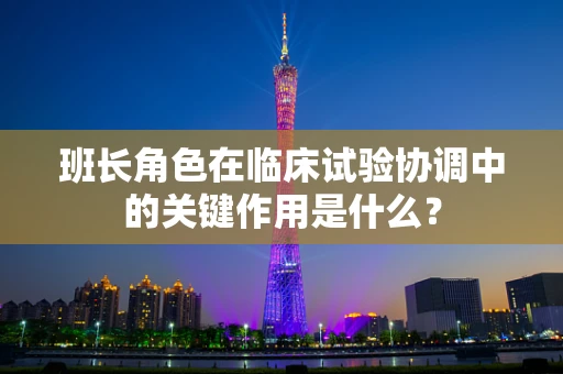 班长角色在临床试验协调中的关键作用是什么？