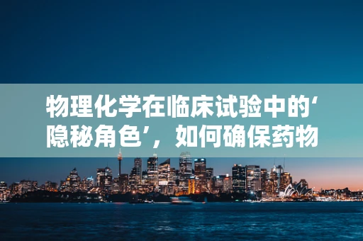 物理化学在临床试验中的‘隐秘角色’，如何确保药物稳定与安全？