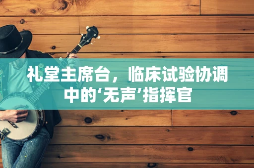 礼堂主席台，临床试验协调中的‘无声’指挥官