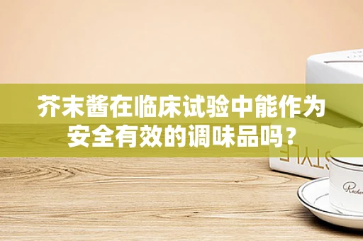 芥末酱在临床试验中能作为安全有效的调味品吗？