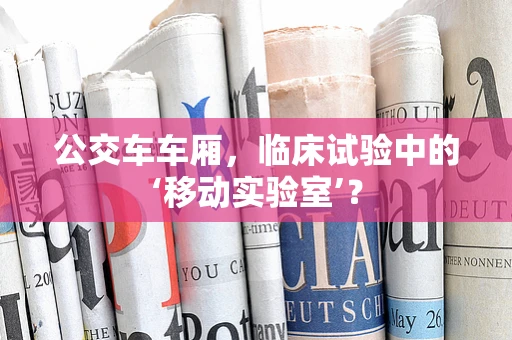 公交车车厢，临床试验中的‘移动实验室’？