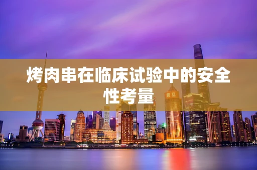 烤肉串在临床试验中的安全性考量