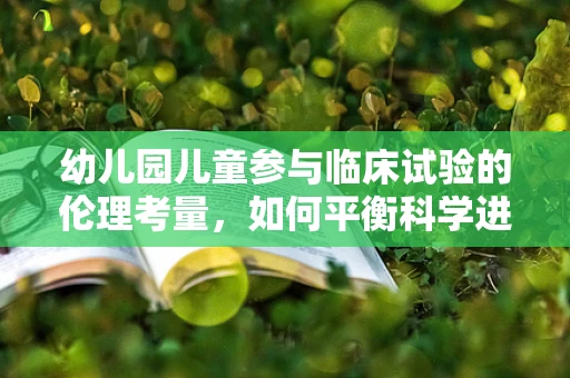 幼儿园儿童参与临床试验的伦理考量，如何平衡科学进步与儿童权益？