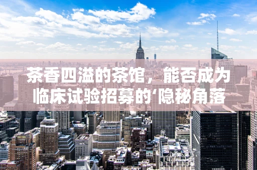 茶香四溢的茶馆，能否成为临床试验招募的‘隐秘角落’？