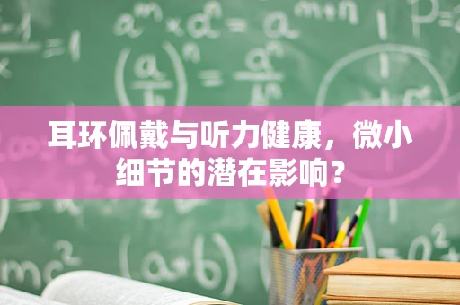 耳环佩戴与听力健康，微小细节的潜在影响？