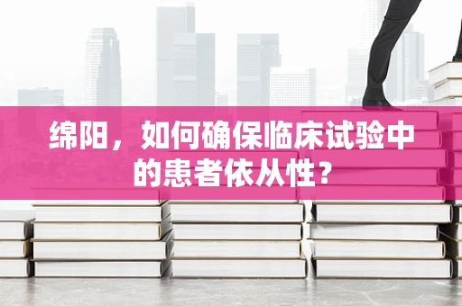 绵阳，如何确保临床试验中的患者依从性？