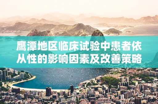 鹰潭地区临床试验中患者依从性的影响因素及改善策略