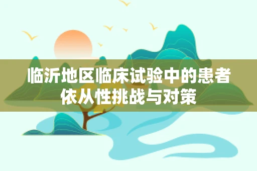 临沂地区临床试验中的患者依从性挑战与对策