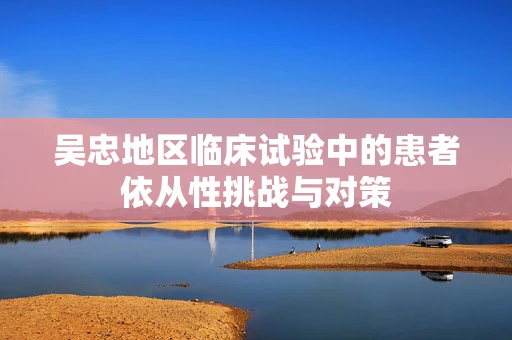 吴忠地区临床试验中的患者依从性挑战与对策