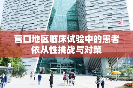 营口地区临床试验中的患者依从性挑战与对策