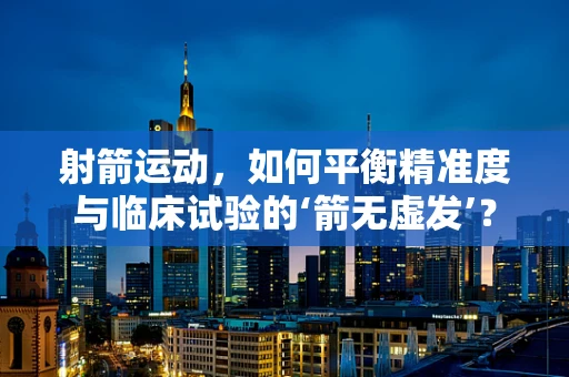射箭运动，如何平衡精准度与临床试验的‘箭无虚发’？