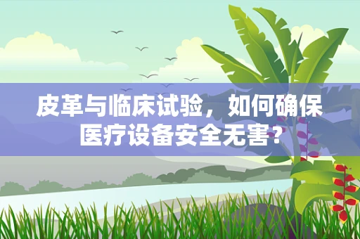 皮革与临床试验，如何确保医疗设备安全无害？