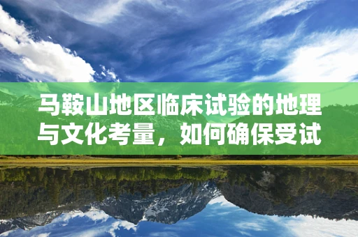 马鞍山地区临床试验的地理与文化考量，如何确保受试者的依从性？