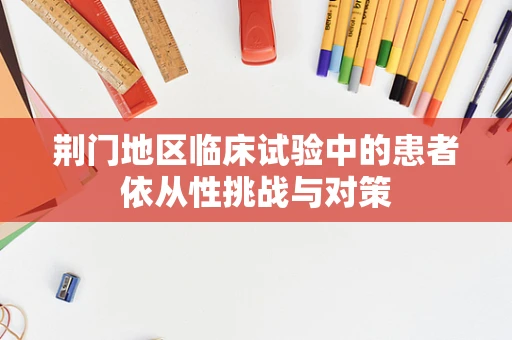 荆门地区临床试验中的患者依从性挑战与对策