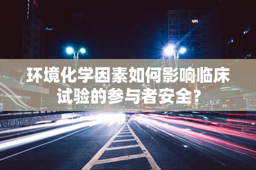 环境化学因素如何影响临床试验的参与者安全？